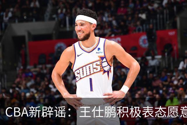 CBA新辟谣：王仕鹏积极表态愿意回归，易建联仍在考虑中！